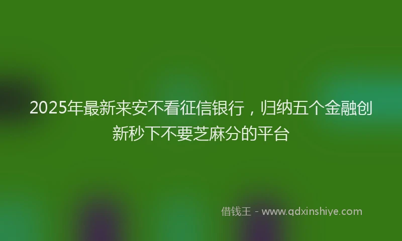2025年最新来安不看征信银行，归纳五个金融创新秒下不要芝麻分的平台