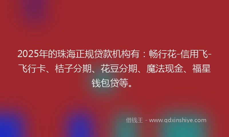 2025年的珠海正规贷款机构有：畅行花-信用飞-飞行卡、桔子分期、花豆分期、魔法现金、福星钱包贷等。
