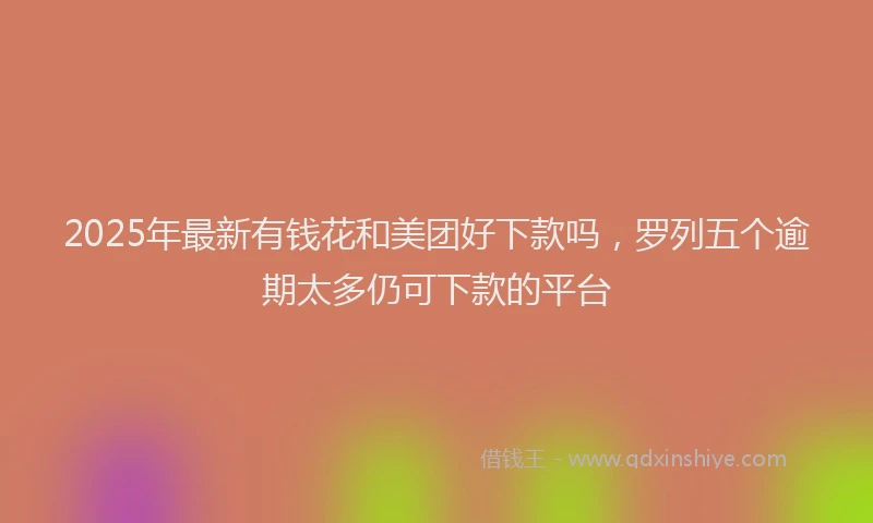 2025年最新有钱花和美团好下款吗，罗列五个逾期太多仍可下款的平台