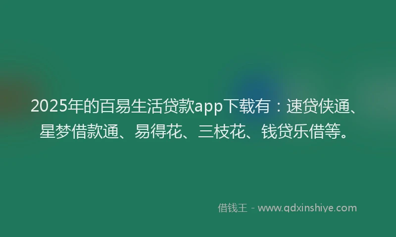 2025年的百易生活贷款app下载有：速贷侠通、星梦借款通、易得花、三枝花、钱贷乐借等。