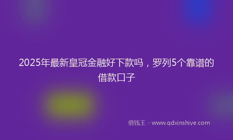 2025年最新皇冠金融好下款吗，罗列5个靠谱的借款口子
