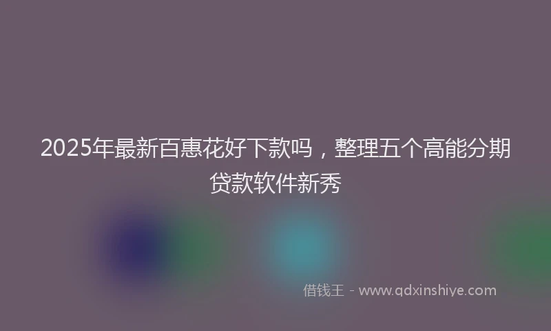 2025年最新百惠花好下款吗，整理五个高能分期贷款软件新秀