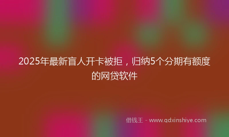 2025年最新盲人开卡被拒，归纳5个分期有额度的网贷软件