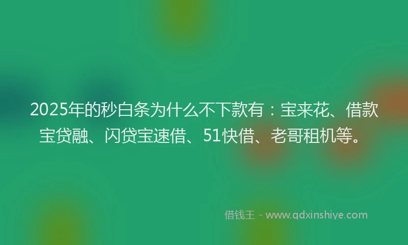 2025年的秒白条为什么不下款有：宝来花、借款宝贷融、闪贷宝速借、51快借、老哥租机等。