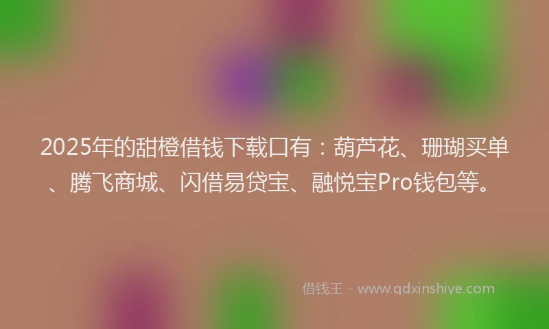 2025年的甜橙借钱下载口有：葫芦花、珊瑚买单、腾飞商城、闪借易贷宝、融悦宝Pro钱包等。