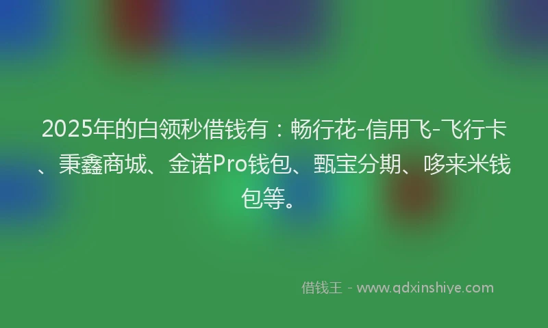 2025年的白领秒借钱有：畅行花-信用飞-飞行卡、秉鑫商城、金诺Pro钱包、甄宝分期、哆来米钱包等。