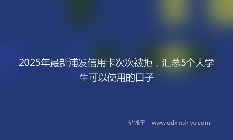 2025年最新浦发信用卡次次被拒，汇总5个大学生可以使用的口子