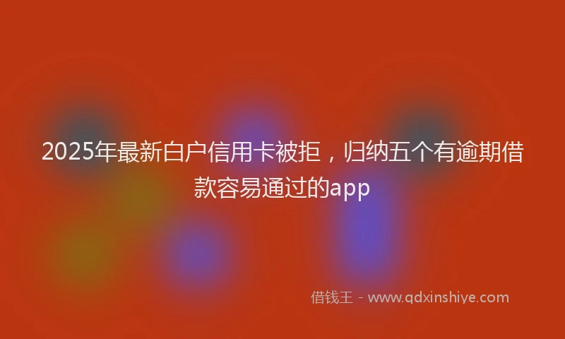 2025年最新白户信用卡被拒，归纳五个有逾期借款容易通过的app
