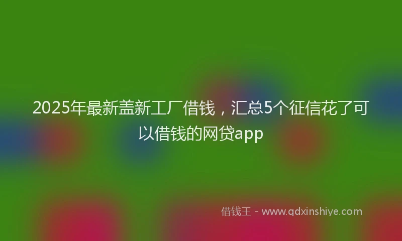 2025年最新盖新工厂借钱，汇总5个征信花了可以借钱的网贷app