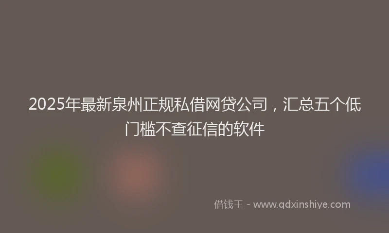2025年最新泉州正规私借网贷公司，汇总五个低门槛不查征信的软件
