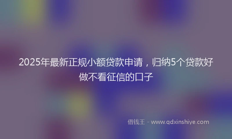 2025年最新正规小额贷款申请，归纳5个贷款好做不看征信的口子