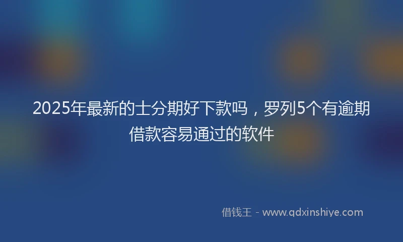 2025年最新的士分期好下款吗，罗列5个有逾期借款容易通过的软件