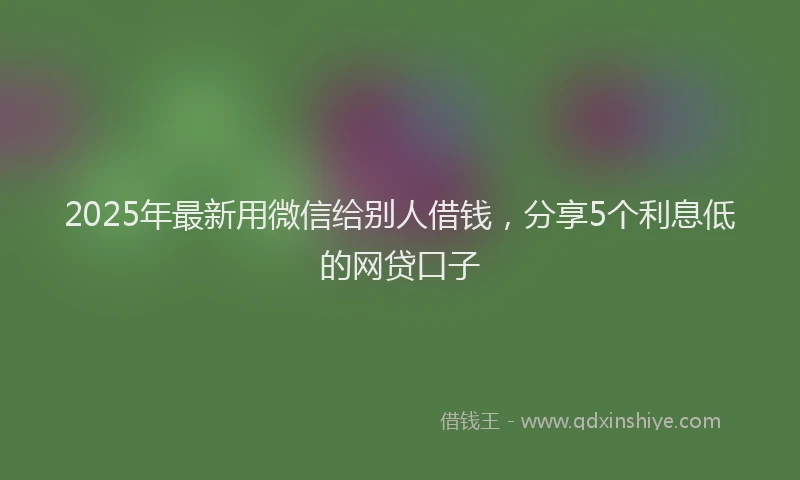 2025年最新用微信给别人借钱，分享5个利息低的网贷口子