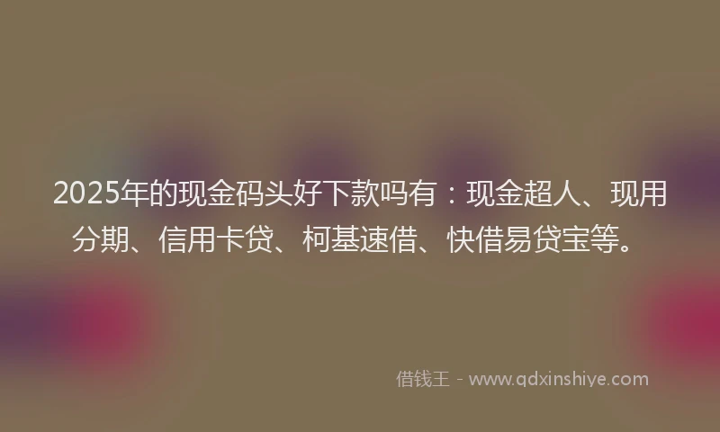 2025年的现金码头好下款吗有：现金超人、现用分期、信用卡贷、柯基速借、快借易贷宝等。
