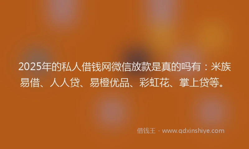 2025年的私人借钱网微信放款是真的吗有:米族易借、人人贷、易橙优品、彩虹花、掌上贷等。
