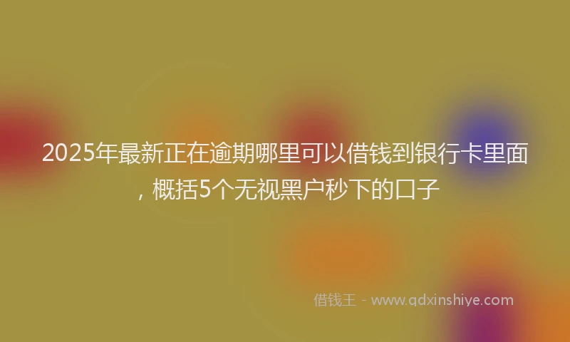 2025年最新正在逾期哪里可以借钱到银行卡里面，概括5个无视黑户秒下的口子