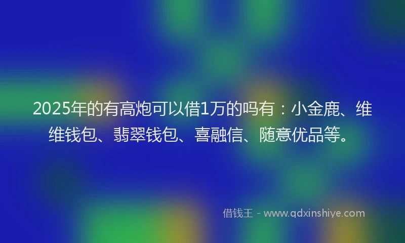 2025年的有高炮可以借1万的吗有：小金鹿、维维钱包、翡翠钱包、喜融信、随意优品等。