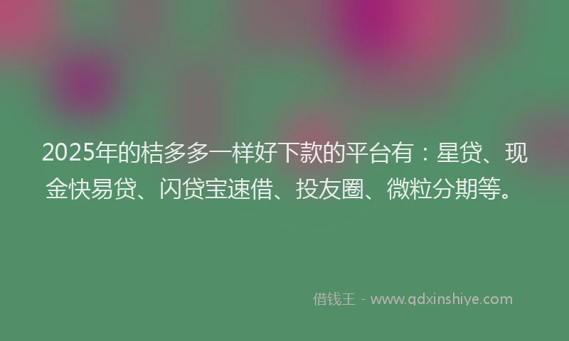 2025年的桔多多一样好下款的平台有：星贷、现金快易贷、闪贷宝速借、投友圈、微粒分期等。