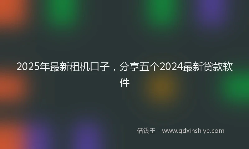 2025年最新租机口子，分享五个2024最新贷款软件