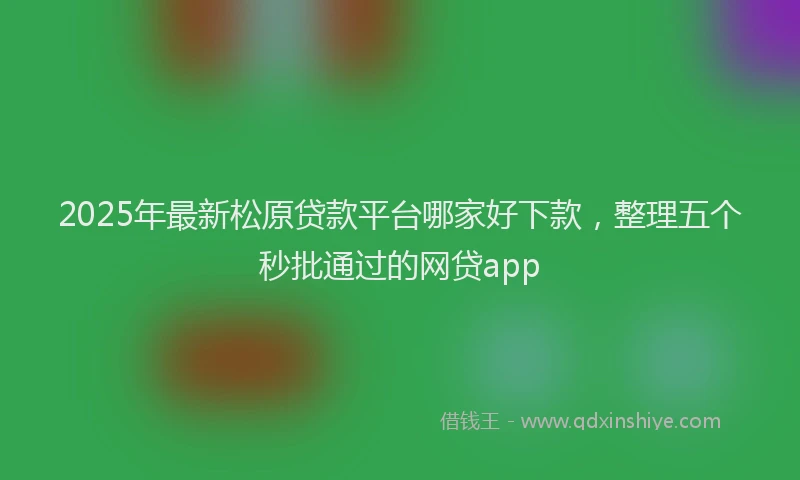 2025年最新松原贷款平台哪家好下款，整理五个秒批通过的网贷app
