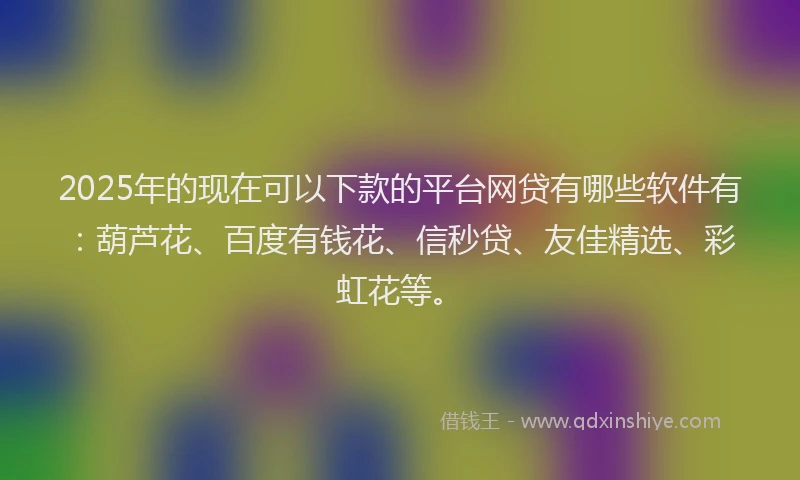 2025年的现在可以下款的平台网贷有哪些软件有:葫芦花、百度有钱花、信秒贷、友佳精选、彩虹花等。