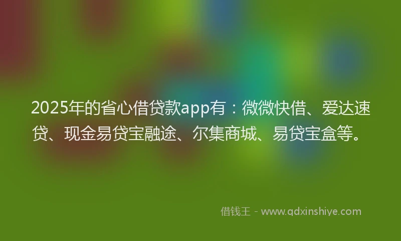 2025年的省心借贷款app有：微微快借、爱达速贷、现金易贷宝融途、尔集商城、易贷宝盒等。