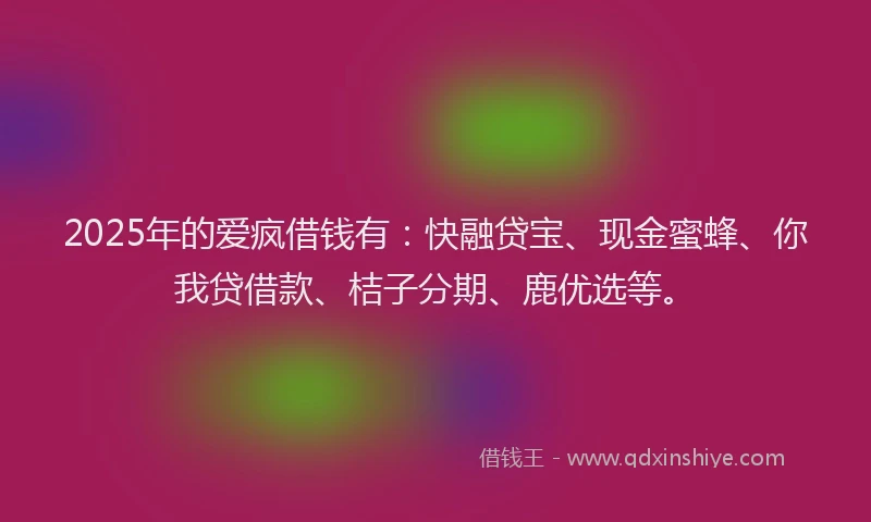 2025年的爱疯借钱有：快融贷宝、现金蜜蜂、你我贷借款、桔子分期、鹿优选等。