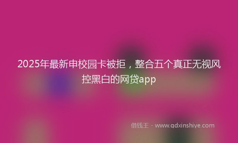 2025年最新申校园卡被拒，整合五个真正无视风控黑白的网贷app