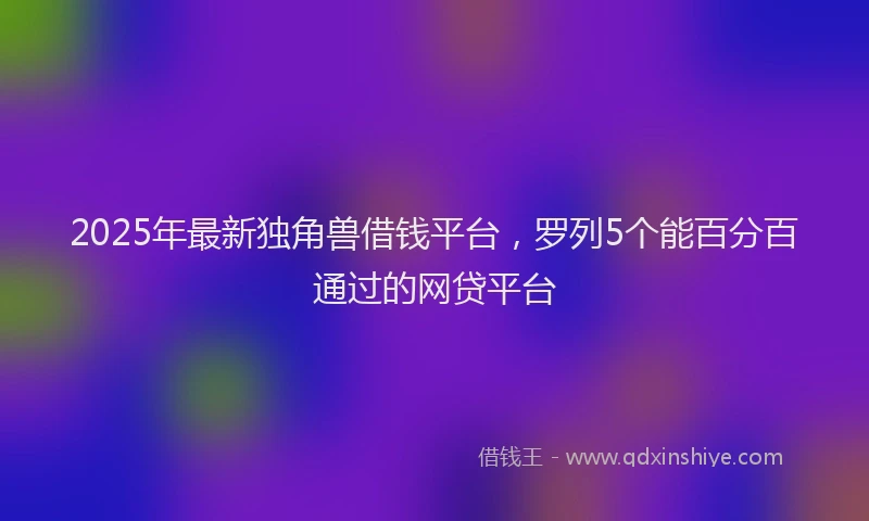 2025年最新独角兽借钱平台，罗列5个能百分百通过的网贷平台