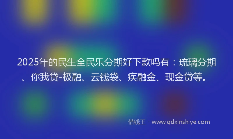2025年的民生全民乐分期好下款吗有：琉璃分期、你我贷-极融、云钱袋、疾融金、现金贷等。