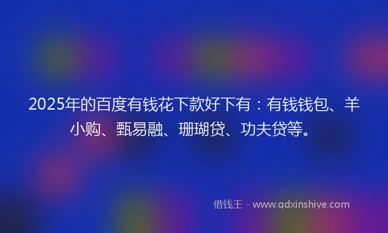 2025年的百度有钱花下款好下有：有钱钱包、羊小购、甄易融、珊瑚贷、功夫贷等。
