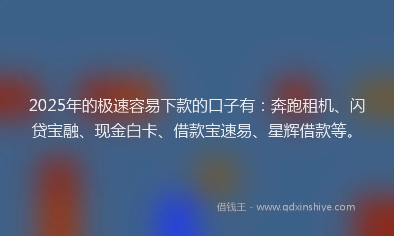 2025年的极速容易下款的口子有：奔跑租机、闪贷宝融、现金白卡、借款宝速易、星辉借款等。