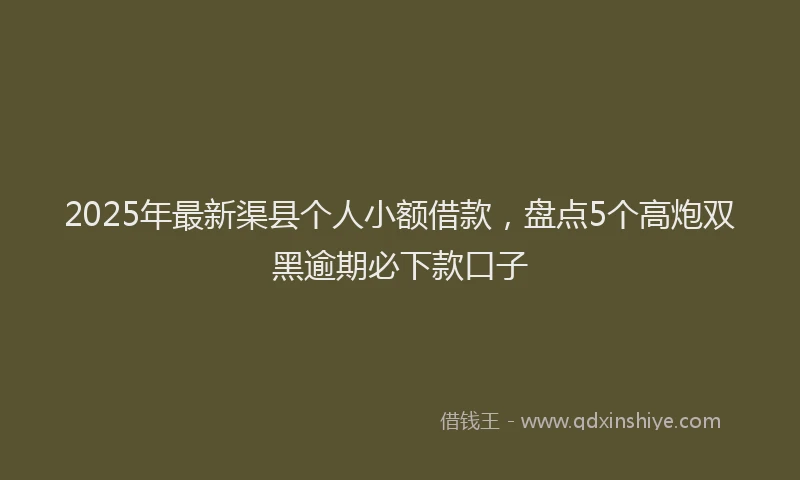 2025年最新渠县个人小额借款，盘点5个高炮双黑逾期必下款口子