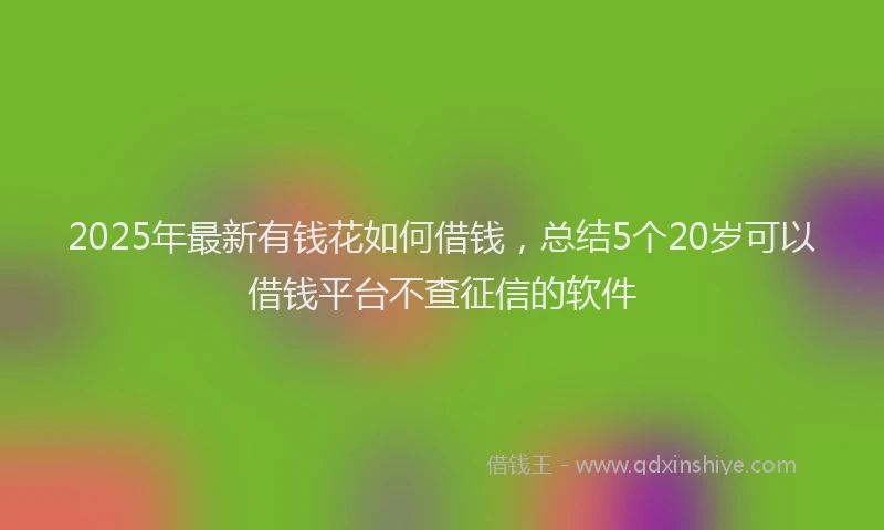 2025年最新有钱花如何借钱，总结5个20岁可以借钱平台不查征信的软件