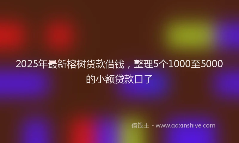 2025年最新榕树货款借钱，整理5个1000至5000的小额贷款口子