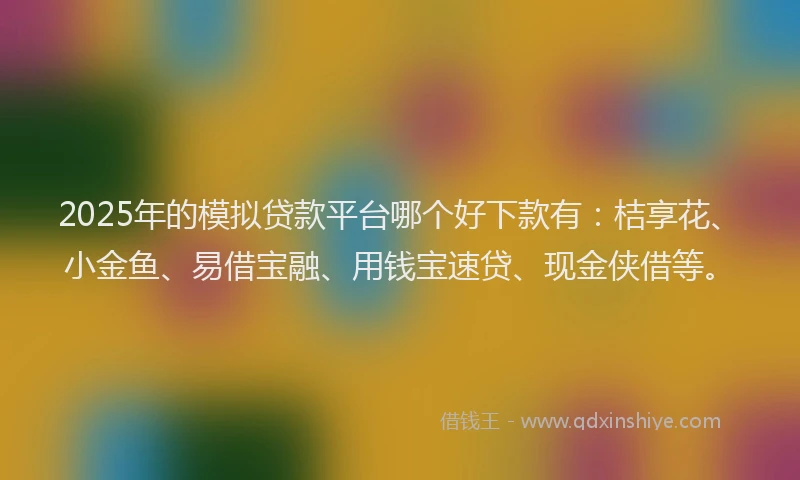 2025年的模拟贷款平台哪个好下款有：桔享花、小金鱼、易借宝融、用钱宝速贷、现金侠借等。