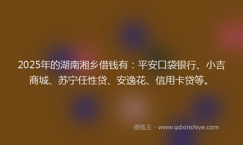 2025年的湖南湘乡借钱有：平安口袋银行、小吉商城、苏宁任性贷、安逸花、信用卡贷等。