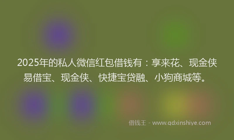 2025年的私人微信红包借钱有：享来花、现金侠易借宝、现金侠、快捷宝贷融、小狗商城等。
