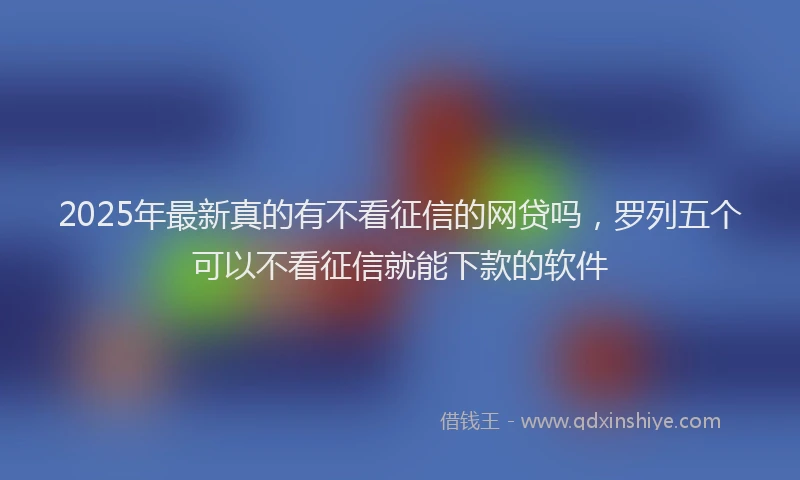 2025年最新真的有不看征信的网贷吗，罗列五个可以不看征信就能下款的软件