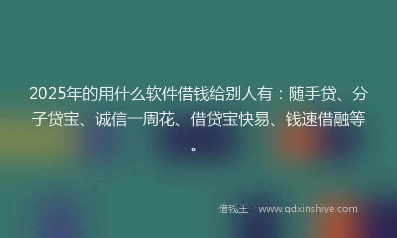 2025年的用什么软件借钱给别人有：随手贷、分子贷宝、诚信一周花、借贷宝快易、钱速借融等。