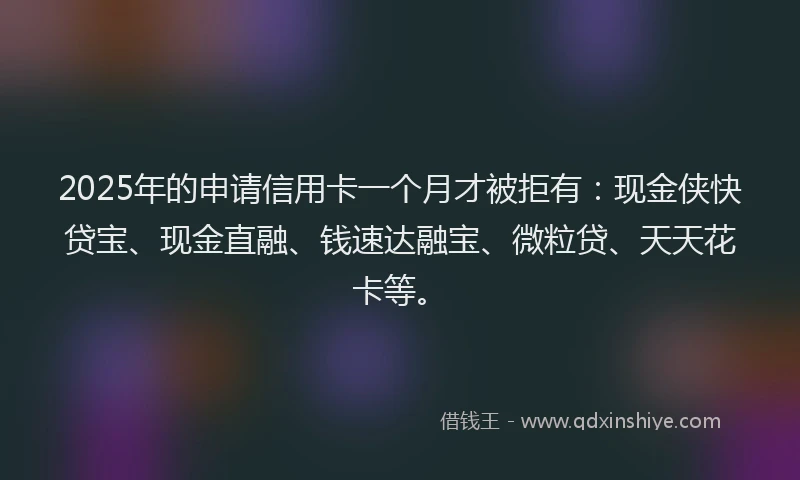 2025年的申请信用卡一个月才被拒有:现金侠快贷宝、现金直融、钱速达融宝、微粒贷、天天花卡等。