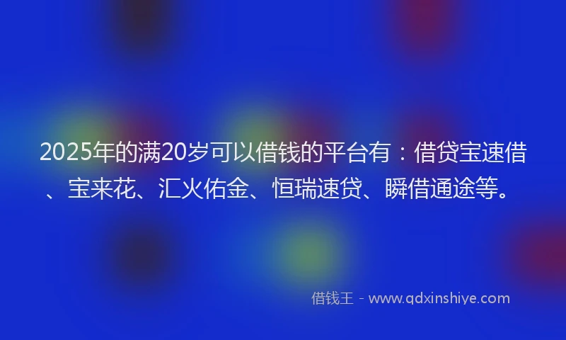2025年的满20岁可以借钱的平台有：借贷宝速借、宝来花、汇火佑金、恒瑞速贷、瞬借通途等。