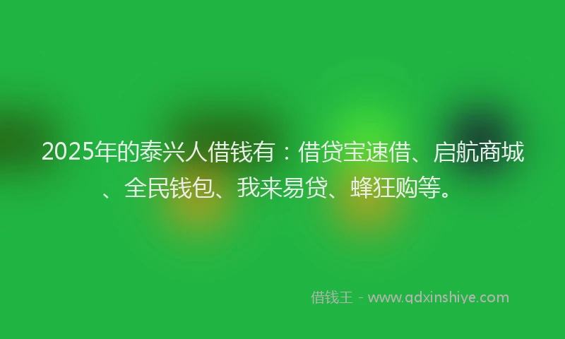 2025年的泰兴人借钱有：借贷宝速借、启航商城、全民钱包、我来易贷、蜂狂购等。