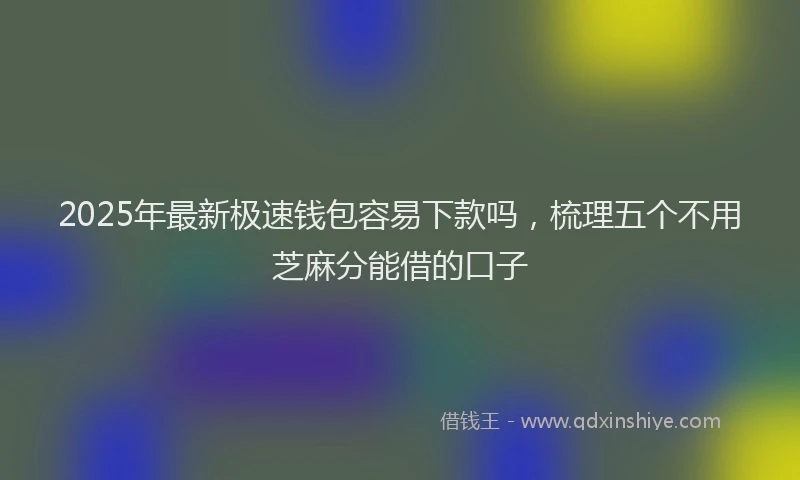 2025年最新极速钱包容易下款吗，梳理五个不用芝麻分能借的口子