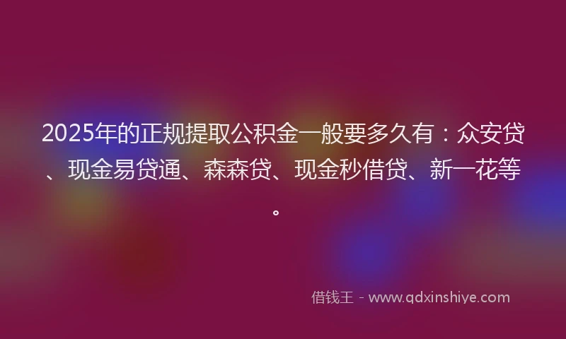 2025年的正规提取公积金一般要多久有：众安贷、现金易贷通、森森贷、现金秒借贷、新一花等。