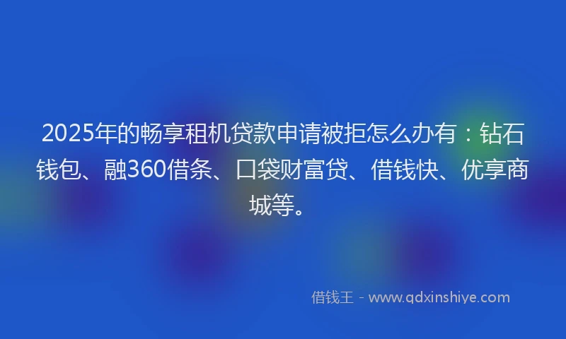 2025年的畅享租机贷款申请被拒怎么办有：钻石钱包、融360借条、口袋财富贷、借钱快、优享商城等。
