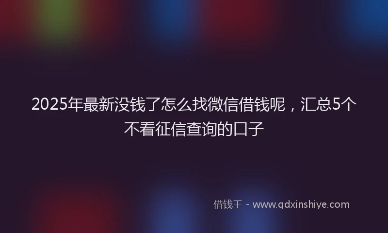 2025年最新没钱了怎么找微信借钱呢，汇总5个不看征信查询的口子