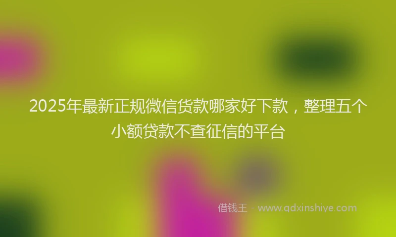 2025年最新正规微信货款哪家好下款，整理五个小额贷款不查征信的平台