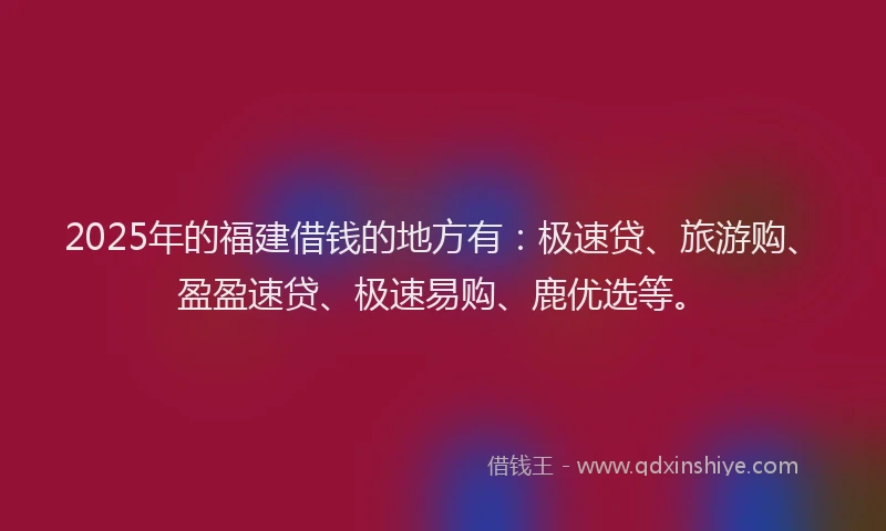 2025年的福建借钱的地方有：极速贷、旅游购、盈盈速贷、极速易购、鹿优选等。