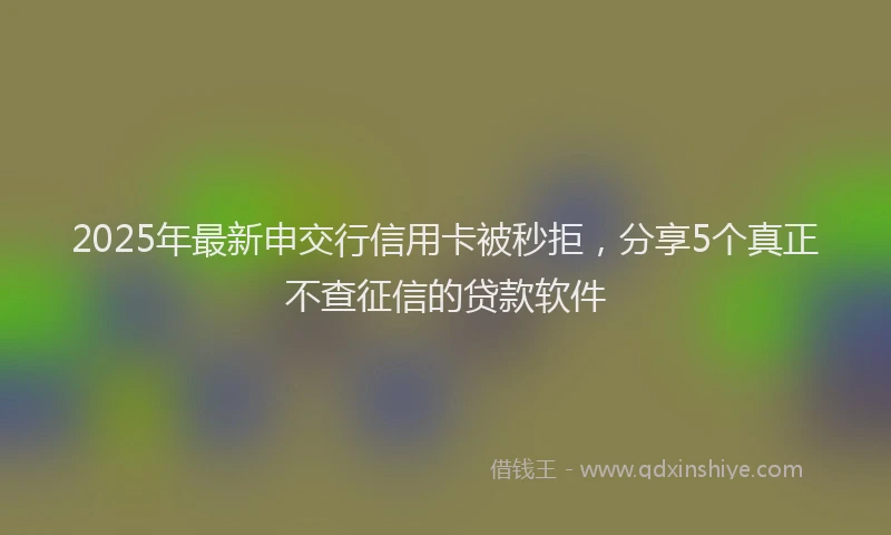 2025年最新申交行信用卡被秒拒，分享5个真正不查征信的贷款软件